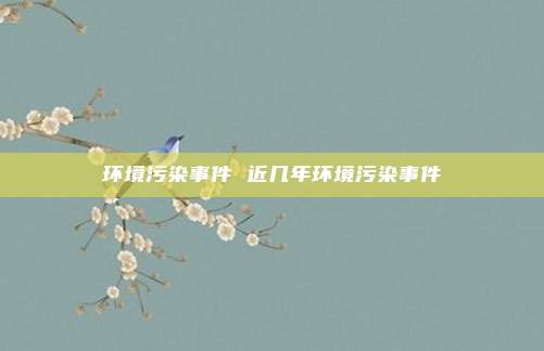 环境污染事件 近几年环境污染事件