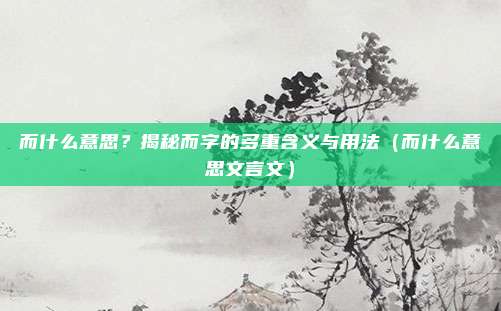 而什么意思？揭秘而字的多重含义与用法（而什么意思文言文）