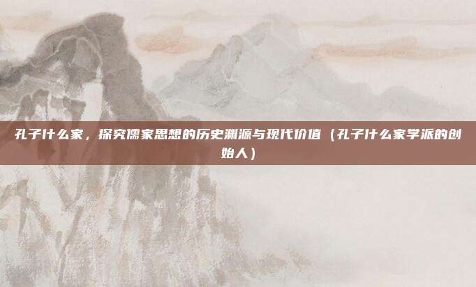 孔子什么家，探究儒家思想的历史渊源与现代价值（孔子什么家学派的创始人）