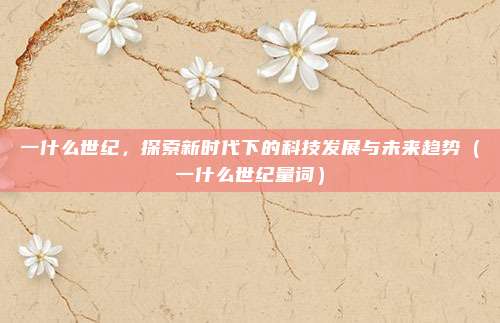 一什么世纪,探索新时代下的科技发展与未来趋势(一什么世纪量词)