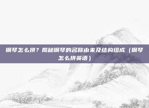 钢琴怎么拼？揭秘钢琴的名称由来及结构组成（钢琴怎么拼英语）