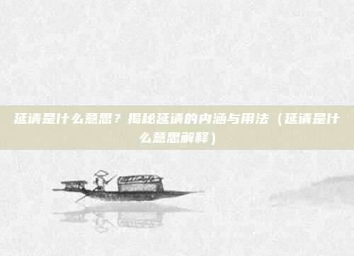 延请是什么意思？揭秘延请的内涵与用法（延请是什么意思解释）