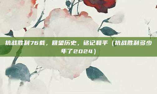 抗战胜利76载，回望历史，铭记和平（抗战胜利多少年了2024）