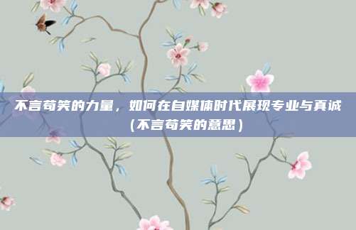 不言苟笑的力量，如何在自媒体时代展现专业与真诚（不言苟笑的意思）