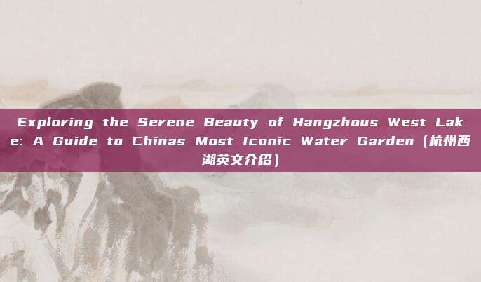 Exploring the Serene Beauty of Hangzhous West Lake: A Guide to Chinas Most Iconic Water Garden（杭州西湖英文介绍）