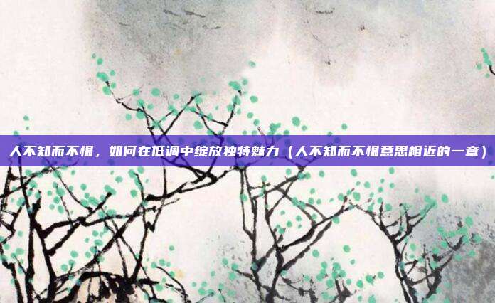 人不知而不愠，如何在低调中绽放独特魅力（人不知而不愠意思相近的一章）