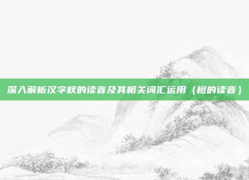 深入解析汉字杈的读音及其相关词汇运用（橙的读音）