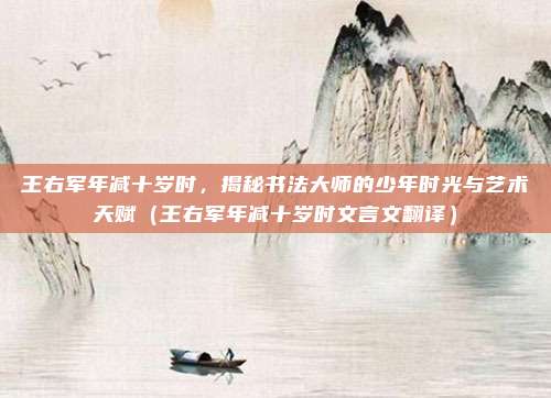 王右军年减十岁时，揭秘书法大师的少年时光与艺术天赋（王右军年减十岁时文言文翻译）