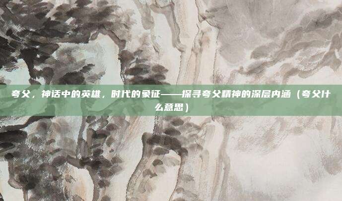 夸父，神话中的英雄，时代的象征——探寻夸父精神的深层内涵（夸父什么意思）