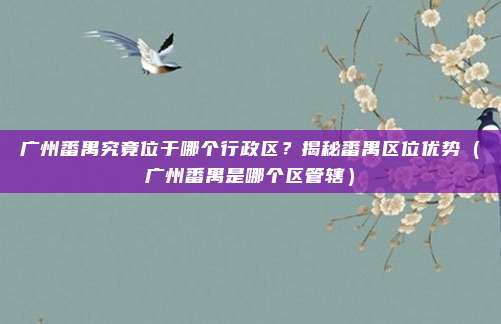 广州番禺究竟位于哪个行政区？揭秘番禺区位优势（广州番禺是哪个区管辖）