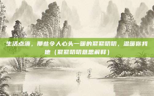 生活点滴，那些令人心头一暖的絮絮叨叨，温暖你我他（絮絮叨叨意思解释）