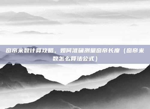 窗帘米数计算攻略，如何准确测量窗帘长度（窗帘米数怎么算法公式）