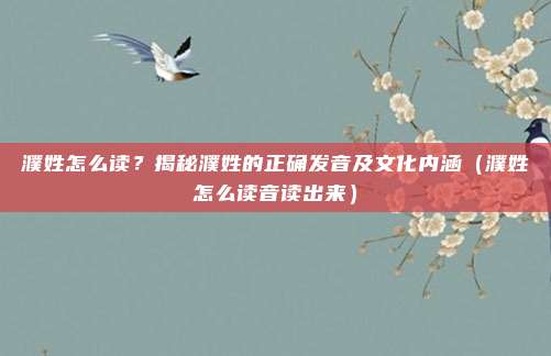 濮姓怎么读？揭秘濮姓的正确发音及文化内涵（濮姓怎么读音读出来）