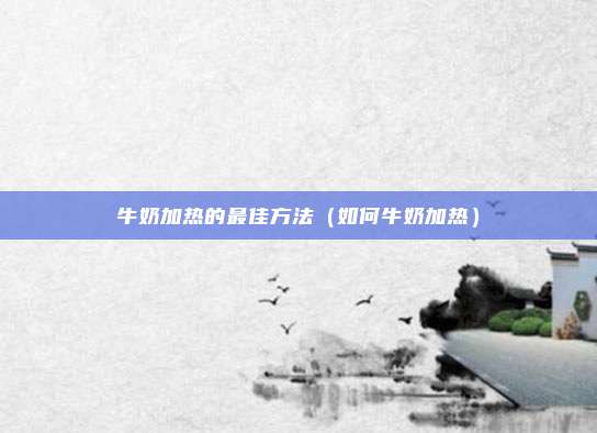 牛奶加热的最佳方法（如何牛奶加热）