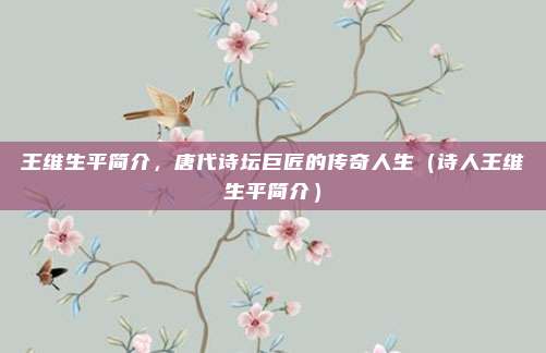 王维生平简介，唐代诗坛巨匠的传奇人生（诗人王维生平简介）