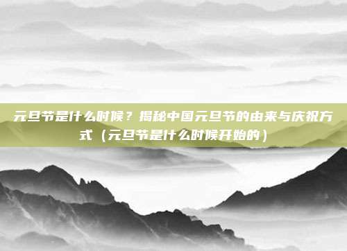 元旦节是什么时候？揭秘中国元旦节的由来与庆祝方式（元旦节是什么时候开始的）