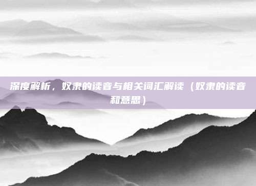 深度解析，奴隶的读音与相关词汇解读（奴隶的读音和意思）