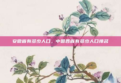 安徽省有多少人口,中国各省有多少人口排名