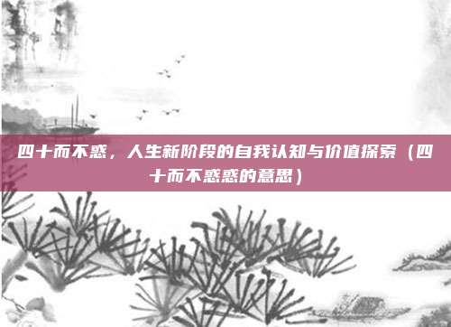 四十而不惑，人生新阶段的自我认知与价值探索（四十而不惑惑的意思）
