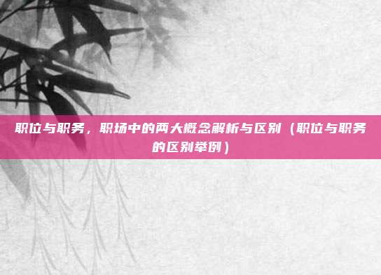 职位与职务，职场中的两大概念解析与区别（职位与职务的区别举例）