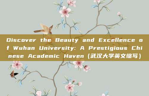 Discover the Beauty and Excellence of Wuhan University: A Prestigious Chinese Academic Haven（武汉大学英文缩写）