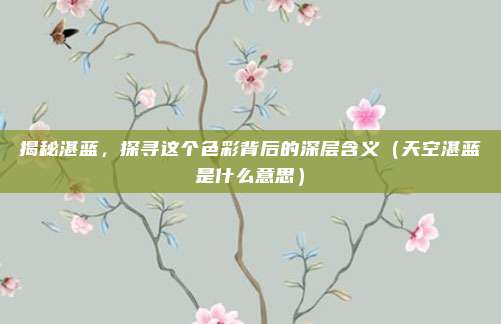 揭秘湛蓝，探寻这个色彩背后的深层含义（天空湛蓝是什么意思）