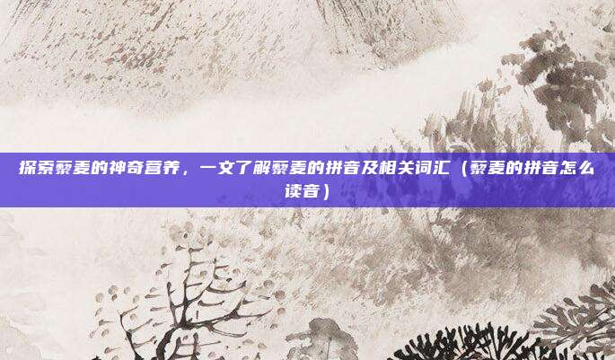 探索藜麦的神奇营养，一文了解藜麦的拼音及相关词汇（藜麦的拼音怎么读音）