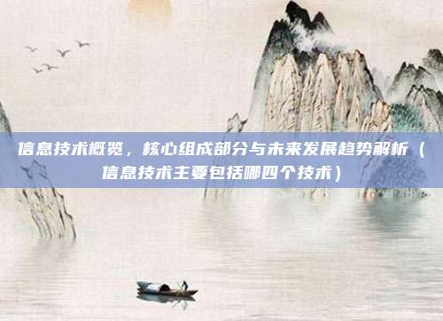 信息技术概览，核心组成部分与未来发展趋势解析（信息技术主要包括哪四个技术）