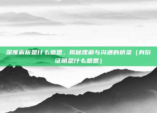 深度解析是什么意思，揭秘理解与沟通的桥梁（身份证明是什么意思）