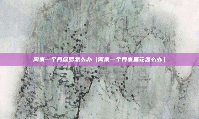 离家一个月绿萝怎么办（离家一个月家里花怎么办）