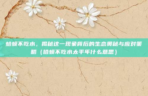 蛤蟆不吃水，揭秘这一现象背后的生态奥秘与应对策略（哈蟆不吃水太平年什么意思）