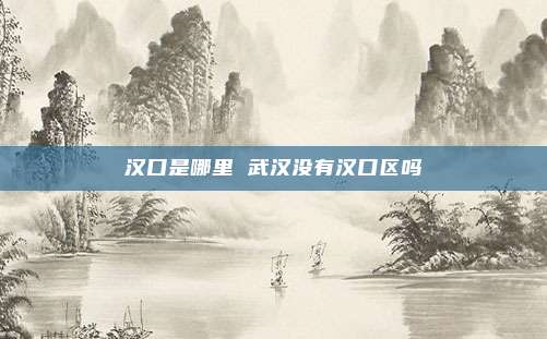 汉口是哪里 武汉没有汉口区吗