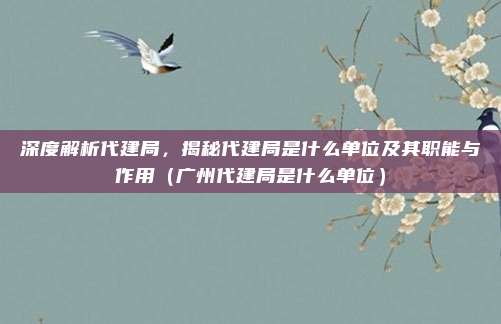 深度解析代建局，揭秘代建局是什么单位及其职能与作用（广州代建局是什么单位）