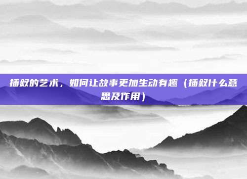 插叙的艺术，如何让故事更加生动有趣（插叙什么意思及作用）