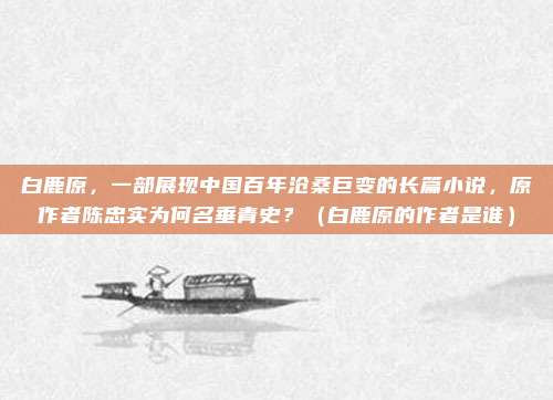 白鹿原,一部展现中国百年沧桑巨变的长篇小说,原作者陈忠实为何名垂青史?(白鹿原的作者是谁)