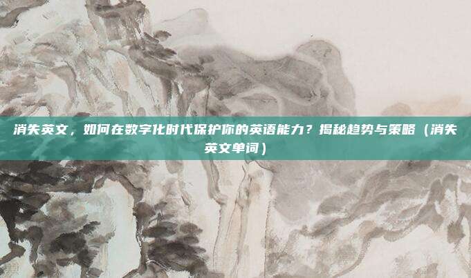 消失英文，如何在数字化时代保护你的英语能力？揭秘趋势与策略（消失英文单词）