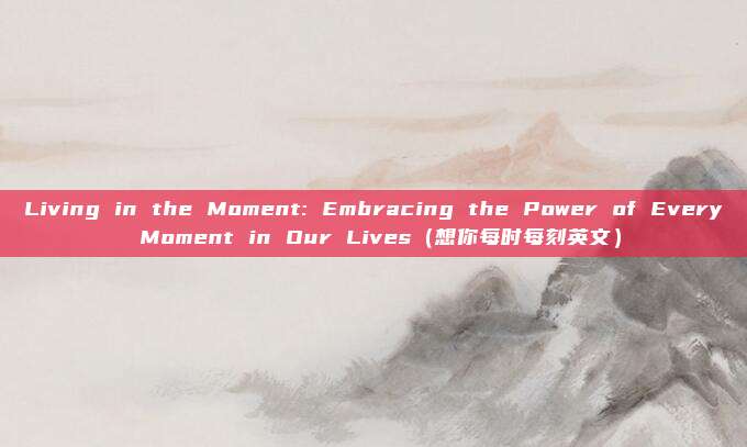 Living in the Moment: Embracing the Power of Every Moment in Our Lives（想你每时每刻英文）