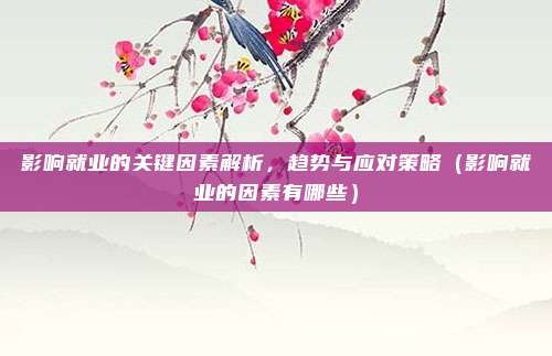 影响就业的关键因素解析，趋势与应对策略（影响就业的因素有哪些）