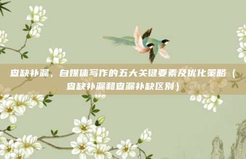 查缺补漏，自媒体写作的五大关键要素及优化策略（查缺补漏和查漏补缺区别）