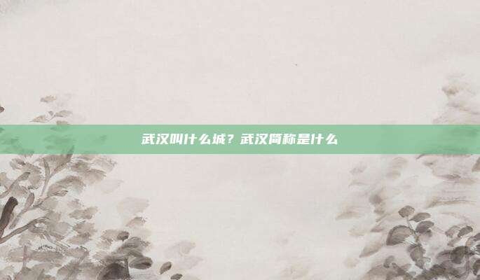 武汉叫什么城?武汉简称是什么