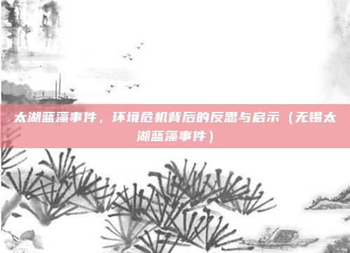 太湖蓝藻事件，环境危机背后的反思与启示（无锡太湖蓝藻事件）