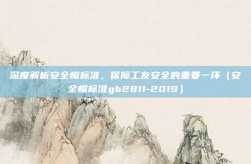 深度解析安全帽标准，保障工友安全的重要一环（安全帽标准gb2811-2019）