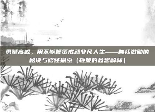 勇攀高峰，用不懈鞭策成就非凡人生——自我激励的秘诀与路径探索（鞭策的意思解释）