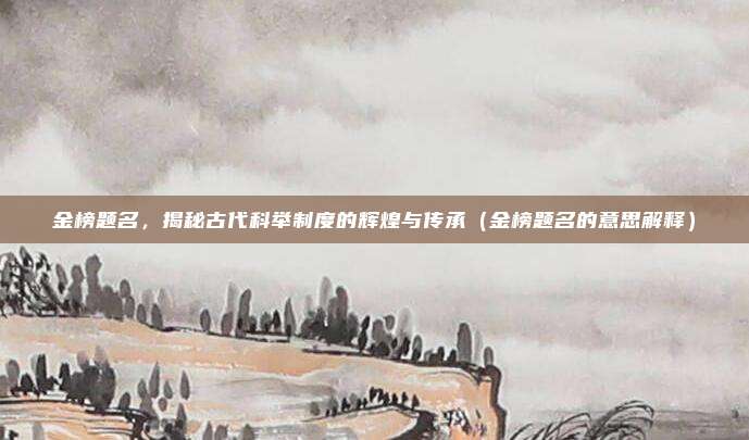 金榜题名，揭秘古代科举制度的辉煌与传承（金榜题名的意思解释）