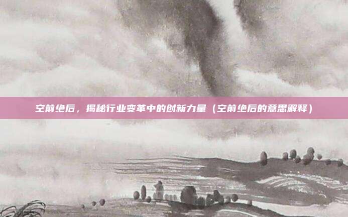 空前绝后，揭秘行业变革中的创新力量（空前绝后的意思解释）