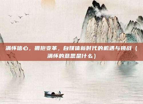 满怀信心，拥抱变革，自媒体新时代的机遇与挑战（满怀的意思是什么）