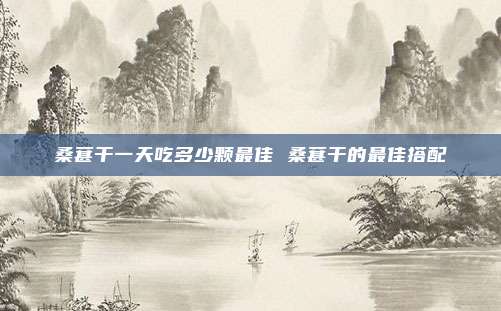 桑葚干一天吃多少颗最佳 桑葚干的最佳搭配