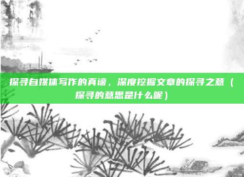 探寻自媒体写作的真谛，深度挖掘文章的探寻之意（探寻的意思是什么呢）