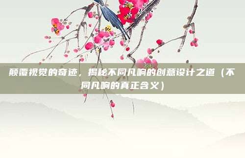 颠覆视觉的奇迹，揭秘不同凡响的创意设计之道（不同凡响的真正含义）