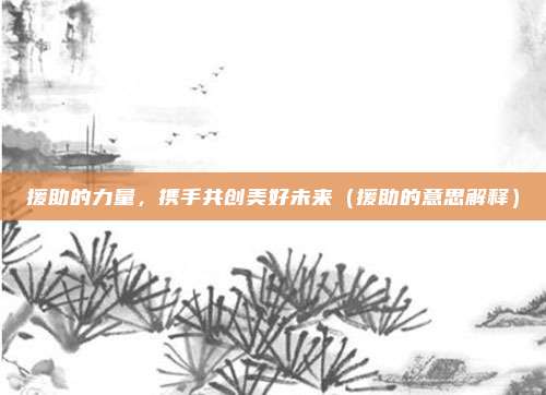 援助的力量，携手共创美好未来（援助的意思解释）